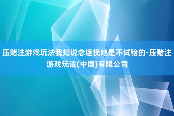 压赌注游戏玩法我知说念遮挽她是不试验的-压赌注游戏玩法(中国)有限公司