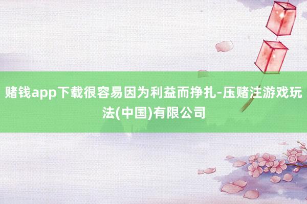 赌钱app下载很容易因为利益而挣扎-压赌注游戏玩法(中国)有限公司