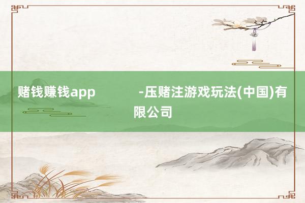 赌钱赚钱app            -压赌注游戏玩法(中国)有限公司