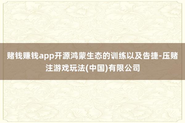 赌钱赚钱app开源鸿蒙生态的训练以及告捷-压赌注游戏玩法(中国)有限公司