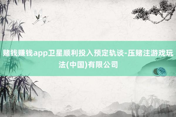 赌钱赚钱app卫星顺利投入预定轨谈-压赌注游戏玩法(中国)有限公司