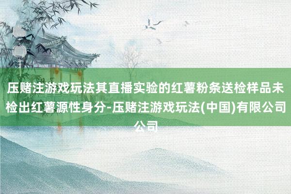 压赌注游戏玩法其直播实验的红薯粉条送检样品未检出红薯源性身分-压赌注游戏玩法(中国)有限公司