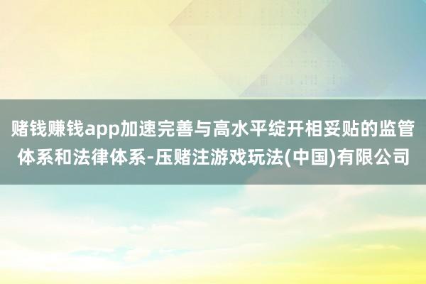 赌钱赚钱app加速完善与高水平绽开相妥贴的监管体系和法律体系-压赌注游戏玩法(中国)有限公司