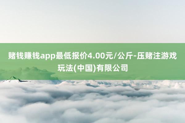 赌钱赚钱app最低报价4.00元/公斤-压赌注游戏玩法(中国)有限公司