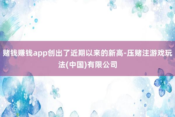 赌钱赚钱app创出了近期以来的新高-压赌注游戏玩法(中国)有限公司