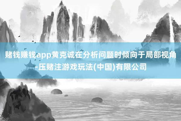 赌钱赚钱app黄克诚在分析问题时倾向于局部视角-压赌注游戏玩法(中国)有限公司