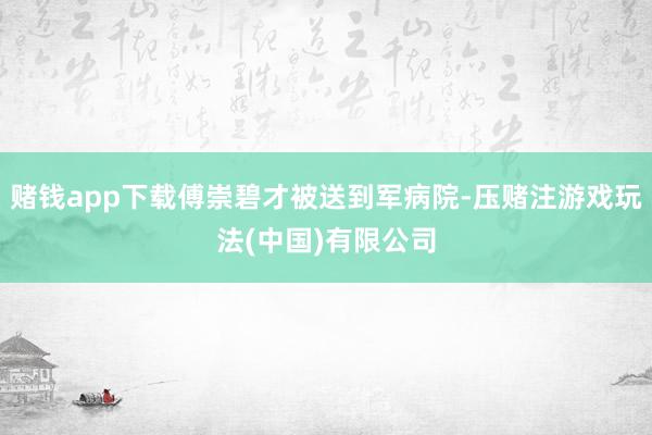 赌钱app下载傅崇碧才被送到军病院-压赌注游戏玩法(中国)有限公司