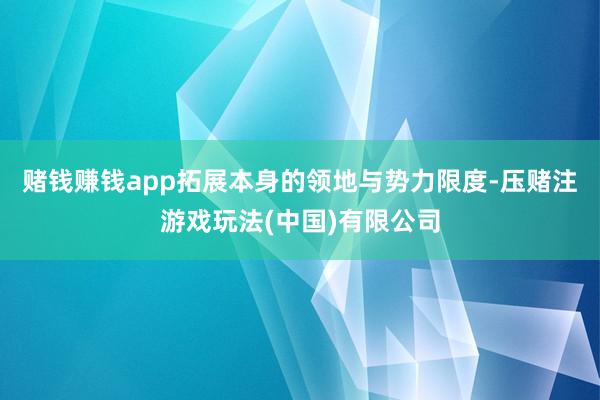 赌钱赚钱app拓展本身的领地与势力限度-压赌注游戏玩法(中国)有限公司