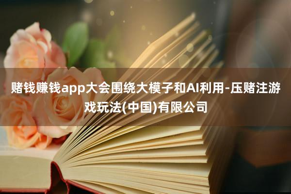 赌钱赚钱app大会围绕大模子和AI利用-压赌注游戏玩法(中国)有限公司