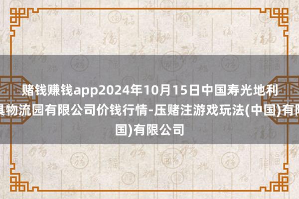 赌钱赚钱app2024年10月15日中国寿光地利农家具物流园有限公司价钱行情-压赌注游戏玩法(中国)有限公司