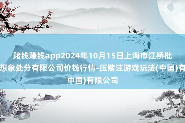 赌钱赚钱app2024年10月15日上海市江桥批发商场想象处分有限公司价钱行情-压赌注游戏玩法(中国)有限公司