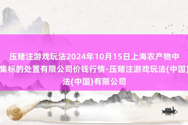 压赌注游戏玩法2024年10月15日上海农产物中心批发市集标的处置有限公司价钱行情-压赌注游戏玩法(中国)有限公司