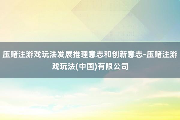 压赌注游戏玩法发展推理意志和创新意志-压赌注游戏玩法(中国)有限公司