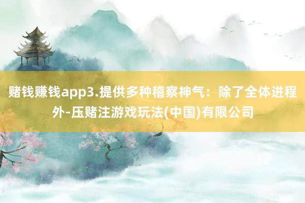 赌钱赚钱app3.提供多种稽察神气：除了全体进程外-压赌注游戏玩法(中国)有限公司