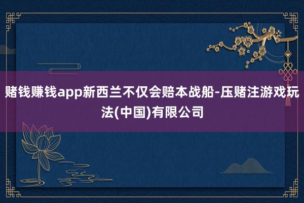 赌钱赚钱app新西兰不仅会赔本战船-压赌注游戏玩法(中国)有限公司