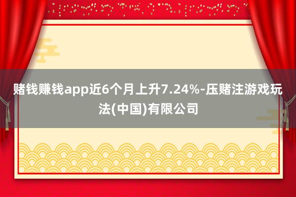 赌钱赚钱app近6个月上升7.24%-压赌注游戏玩法(中国)有限公司