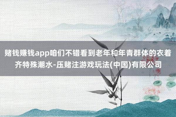 赌钱赚钱app咱们不错看到老年和年青群体的衣着齐特殊潮水-压赌注游戏玩法(中国)有限公司