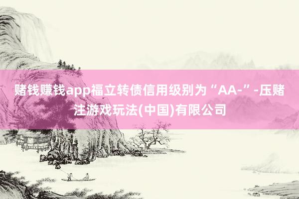 赌钱赚钱app福立转债信用级别为“AA-”-压赌注游戏玩法(中国)有限公司