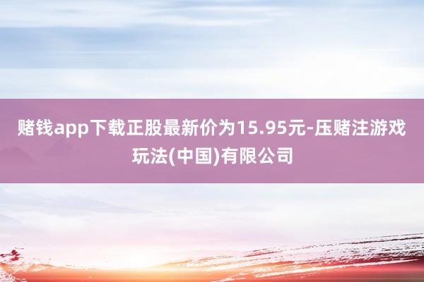 赌钱app下载正股最新价为15.95元-压赌注游戏玩法(中国)有限公司