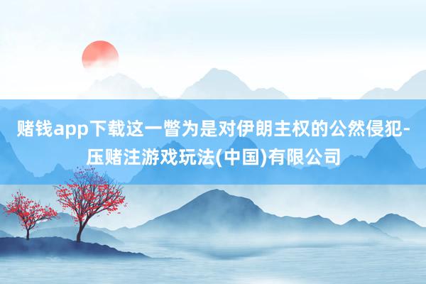 赌钱app下载这一瞥为是对伊朗主权的公然侵犯-压赌注游戏玩法(中国)有限公司