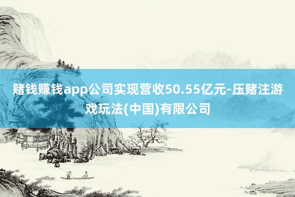 赌钱赚钱app公司实现营收50.55亿元-压赌注游戏玩法(中国)有限公司