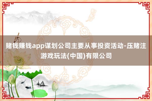 赌钱赚钱app　　谋划公司主要从事投资活动-压赌注游戏玩法(中国)有限公司