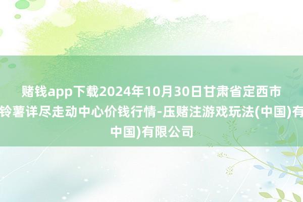 赌钱app下载2024年10月30日甘肃省定西市冷静马铃薯详尽走动中心价钱行情-压赌注游戏玩法(中国)有限公司