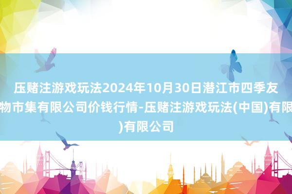 压赌注游戏玩法2024年10月30日潜江市四季友农产物市集有限公司价钱行情-压赌注游戏玩法(中国)有限公司