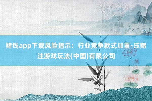 赌钱app下载风险指示：行业竞争款式加重-压赌注游戏玩法(中国)有限公司