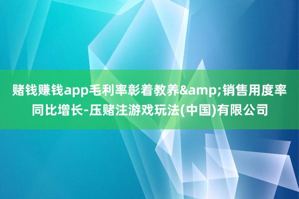 赌钱赚钱app毛利率彰着教养&销售用度率同比增长-压赌注游戏玩法(中国)有限公司