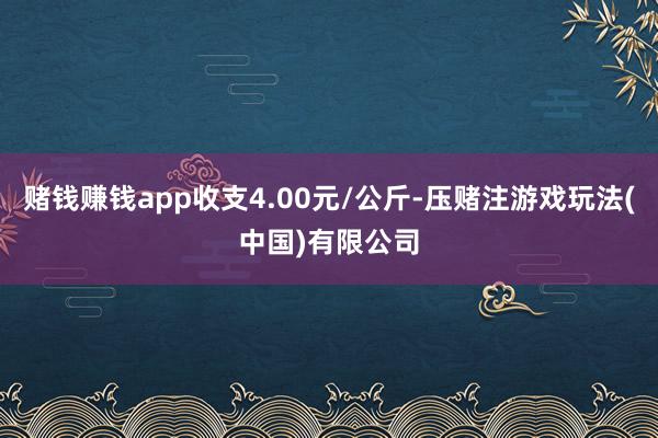 赌钱赚钱app收支4.00元/公斤-压赌注游戏玩法(中国)有限公司