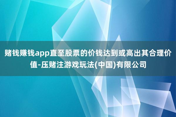 赌钱赚钱app直至股票的价钱达到或高出其合理价值-压赌注游戏玩法(中国)有限公司