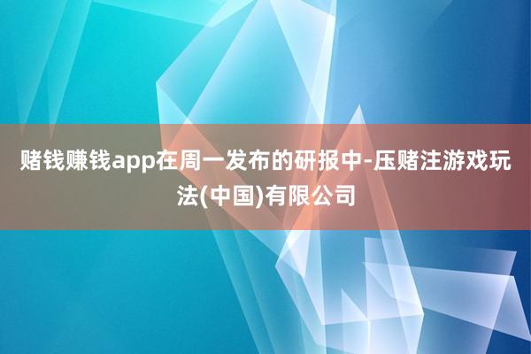 赌钱赚钱app　　在周一发布的研报中-压赌注游戏玩法(中国)有限公司