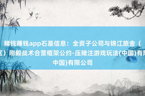 赌钱赚钱app石基信息：全资子公司与锦江旅舍（中国区）刚毅战术合营框架公约-压赌注游戏玩法(中国)有限公司