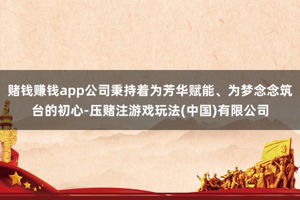 赌钱赚钱app公司秉持着为芳华赋能、为梦念念筑台的初心-压赌注游戏玩法(中国)有限公司