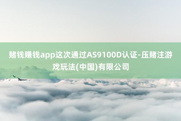 赌钱赚钱app这次通过AS9100D认证-压赌注游戏玩法(中国)有限公司