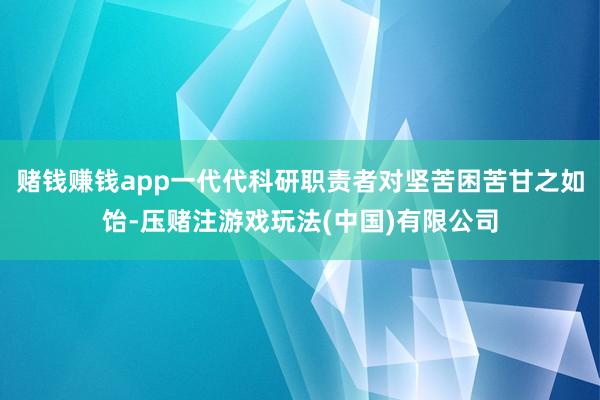 赌钱赚钱app一代代科研职责者对坚苦困苦甘之如饴-压赌注游戏玩法(中国)有限公司