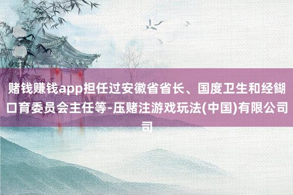 赌钱赚钱app担任过安徽省省长、国度卫生和经餬口育委员会主任等-压赌注游戏玩法(中国)有限公司