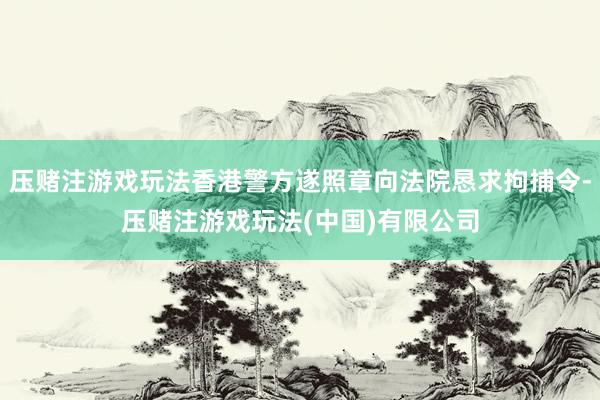 压赌注游戏玩法香港警方遂照章向法院恳求拘捕令-压赌注游戏玩法(中国)有限公司