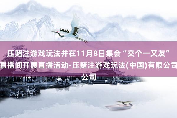 压赌注游戏玩法并在11月8日集会“交个一又友”直播间开展直播活动-压赌注游戏玩法(中国)有限公司