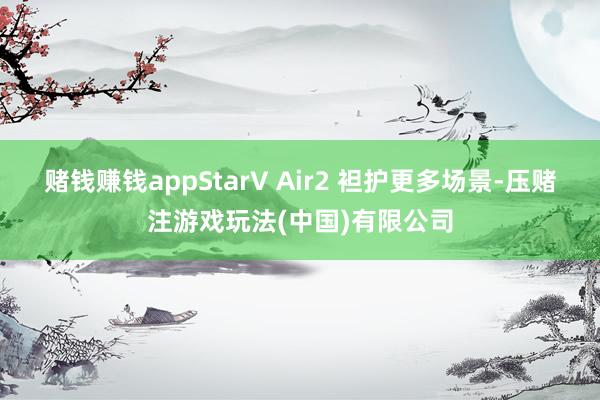 赌钱赚钱appStarV Air2 袒护更多场景-压赌注游戏玩法(中国)有限公司