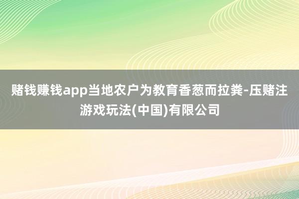 赌钱赚钱app当地农户为教育香葱而拉粪-压赌注游戏玩法(中国)有限公司