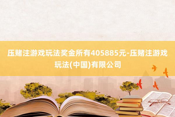 压赌注游戏玩法奖金所有405885元-压赌注游戏玩法(中国)有限公司