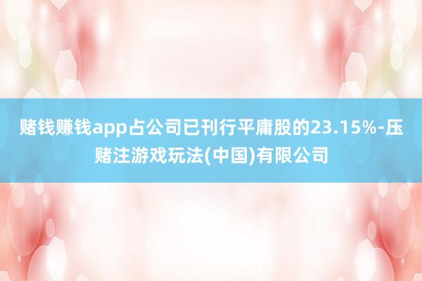 赌钱赚钱app占公司已刊行平庸股的23.15%-压赌注游戏玩法(中国)有限公司