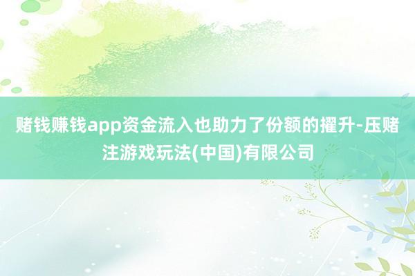 赌钱赚钱app　　资金流入也助力了份额的擢升-压赌注游戏玩法(中国)有限公司