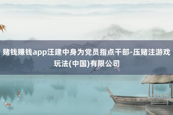 赌钱赚钱app汪建中身为党员指点干部-压赌注游戏玩法(中国)有限公司