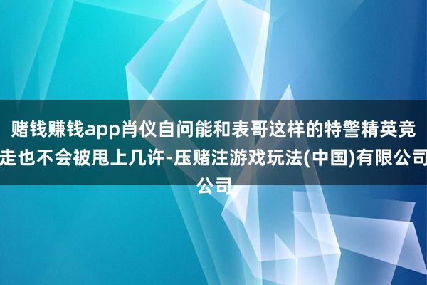 赌钱赚钱app肖仪自问能和表哥这样的特警精英竞走也不会被甩上几许-压赌注游戏玩法(中国)有限公司