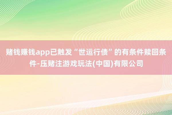 赌钱赚钱app已触发“世运行债”的有条件赎回条件-压赌注游戏玩法(中国)有限公司