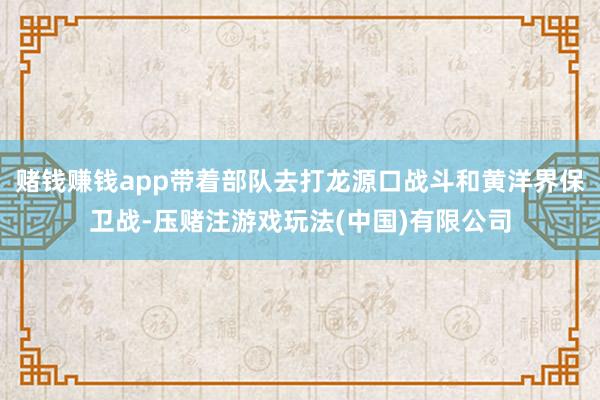 赌钱赚钱app带着部队去打龙源口战斗和黄洋界保卫战-压赌注游戏玩法(中国)有限公司