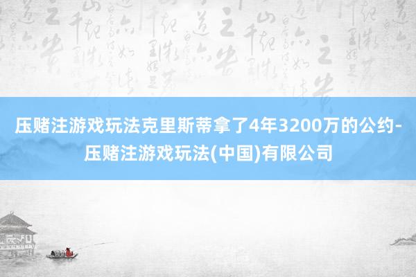 压赌注游戏玩法克里斯蒂拿了4年3200万的公约-压赌注游戏玩法(中国)有限公司